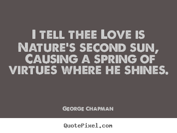 Quote about love - I tell thee love is nature's second sun, causing a spring of virtues..