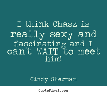 Love quotes - I think chasz is really sexy and fascinating and i can't..