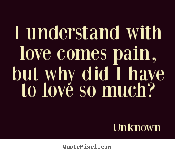 Design your own poster quotes about love - I understand with love comes pain, but why did i..