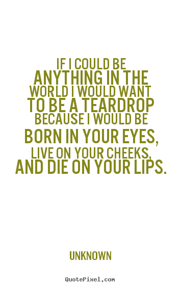 Quote about love - If i could be anything in the world i would want to be a teardrop..