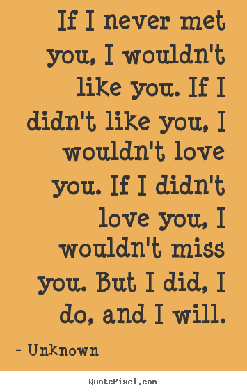Love quotes - If i never met you, i wouldn't like you. if i didn't like you, i wouldn't..