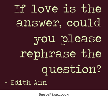 Sayings about love - If love is the answer, could you please rephrase the question?