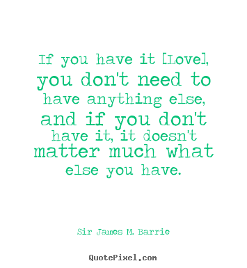 Love quote - If you have it [love], you don't need to have anything else, and..