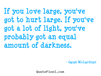 Sarah McLachlan picture quotes - If you love large, you've got to hurt large. if.. - Love quotes