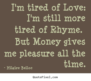 I'm tired of love: i'm still more tired of rhyme... Hilaire Belloc top love sayings