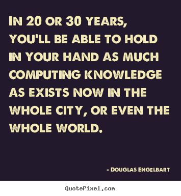 Douglas Engelbart poster quotes - In 20 or 30 years, you'll be able to hold in your hand as.. - Love quote