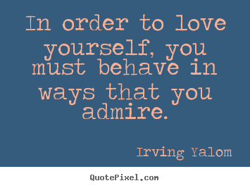 Quotes about love - In order to love yourself, you must behave in ways that you admire.