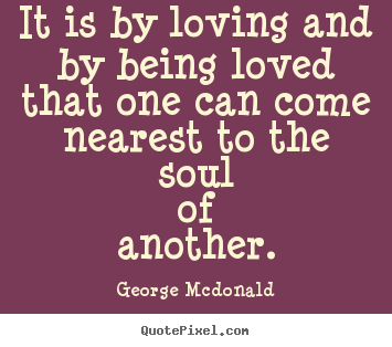 Love quotes - It is by loving and by being loved that one can come nearest to..