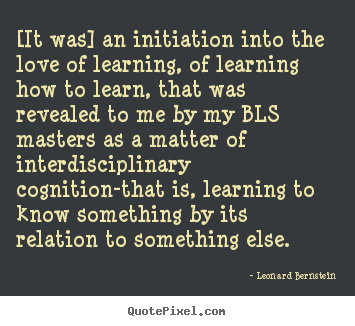Make picture quotes about love - [it was] an initiation into the love of learning, of learning how..