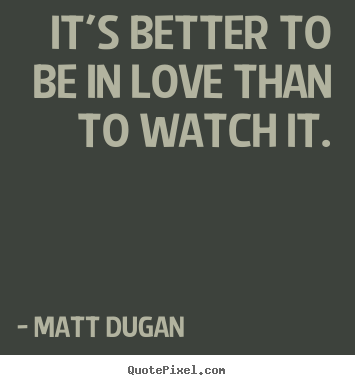 It's better to be in love than to watch it. Matt Dugan good love quote
