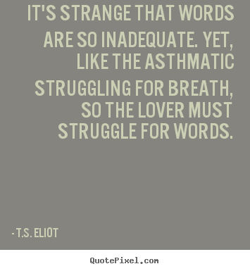 T.S. Eliot picture quotes - It's strange that words are so inadequate. yet, like the asthmatic struggling.. - Love sayings