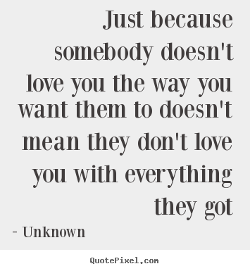 Just because somebody doesn't love you the way you want.. Unknown great love quotes