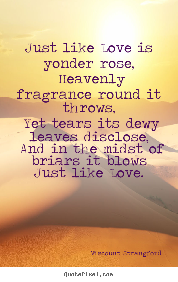 Just like love is yonder rose, heavenly fragrance round it throws, yet.. Viscount Strangford famous love quotes