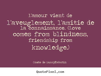 Customize picture quotes about love - L'amour vient de l'aveuglement, l'amitie de la connaissance. (love comes..