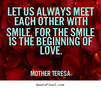 Let us always meet each other with smile, for the smile.. Mother Teresa top love quote