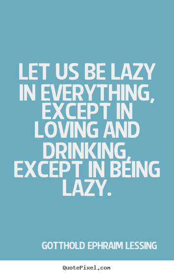 Gotthold Ephraim Lessing poster quotes - Let us be lazy in everything, except in loving and drinking,.. - Love quotes
