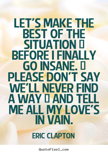 Love quotes - Let's make the best of the situation / before i finally go insane. / please..