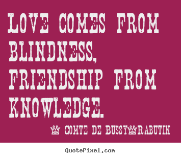 Love comes from blindness, friendship from knowledge. Comte De Bussy-Rabutin top love quotes