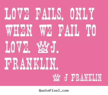 Quotes about love - Love fails, only when we fail to love. -j. franklin.