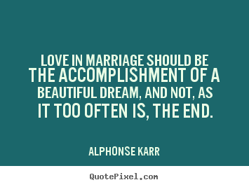 Love in marriage should be the accomplishment.. Alphonse Karr popular love quotes