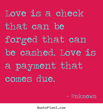 Love is a check that can be forged that can be cashed... Unknown  love quotes