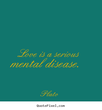 Quotes about love - Love is a serious mental disease.