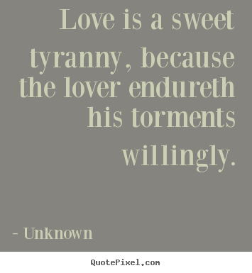 Unknown photo quotes - Love is a sweet tyranny, because the lover endureth his torments.. - Love quote