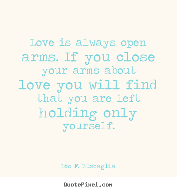 Leo F. Buscaglia picture quotes - Love is always open arms. if you close your arms about love you will.. - Love quote