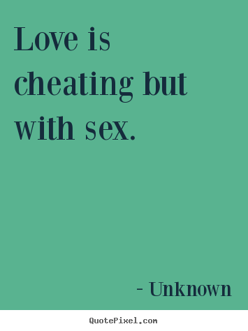 Love is cheating but with sex. Unknown best love quotes