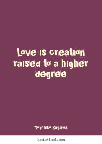Toyohiko Kagawa picture quotes - Love is creation raised to a higher degree - Love quotes
