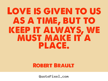 Love is given to us as a time, but to keep it always,.. Robert Brault  love quotes