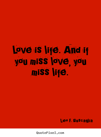 Leo F. Buscaglia picture quotes - Love is life. and if you miss love, you miss life. - Love sayings