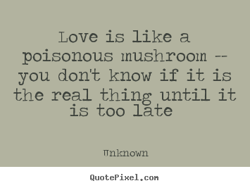 Unknown poster quote - Love is like a poisonous mushroom -- you don't know.. - Love quotes