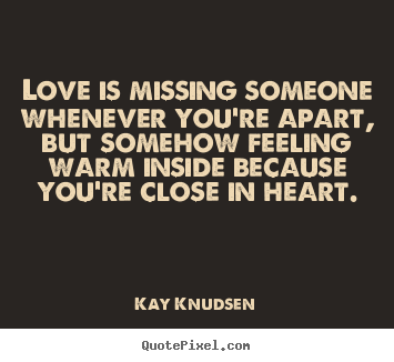 Love is missing someone whenever you're.. Kay Knudsen good love quote