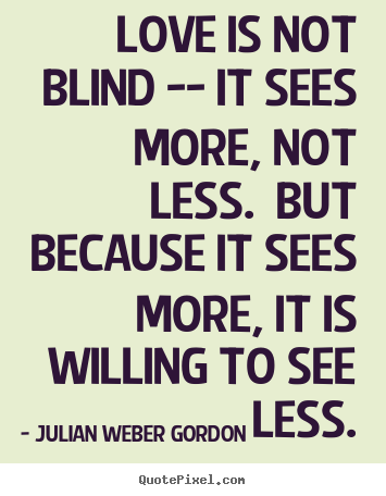 Love is not blind -- it sees more, not less. but because.. Julian Weber Gordon best love quotes