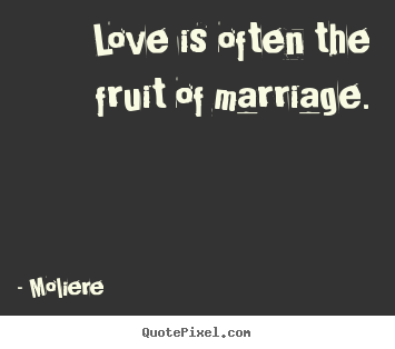 Moliere picture quotes - Love is often the fruit of marriage. - Love quotes