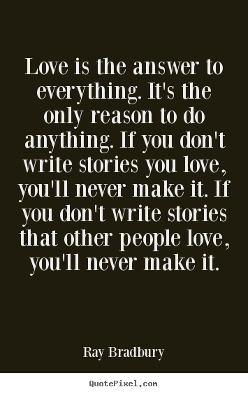 Make custom picture quotes about love - Love is the answer to everything. it's the only reason to do anything...