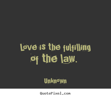 Love is the fulfilling of the law.  Unknown top love quote