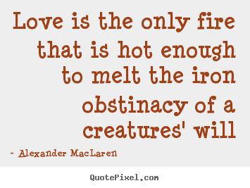 Alexander MacLaren image quotes - Love is the only fire that is hot enough to melt the iron obstinacy.. - Love quotes