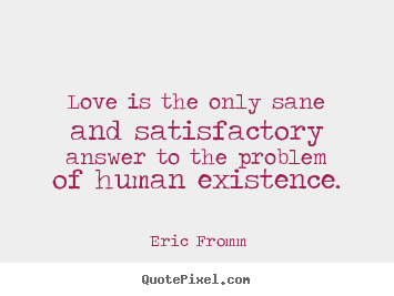 Love is the only sane and satisfactory answer to the problem.. Eric Fromm great love quote