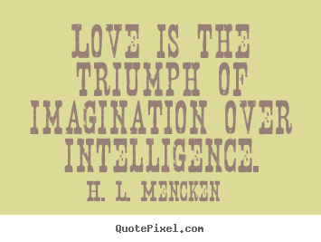 H. L. Mencken picture quote - Love is the triumph of imagination over intelligence. - Love quote