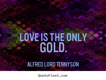 Love is the only gold. Alfred Lord Tennyson good love sayings