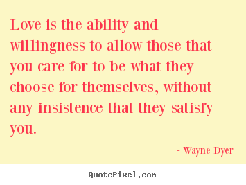 Love is the ability and willingness to allow.. Wayne Dyer good love sayings