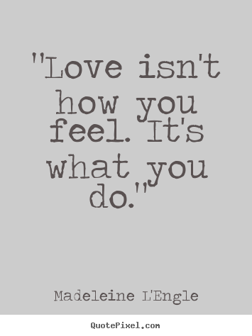 Quote about love - "love isn't how you feel. it's what you do."