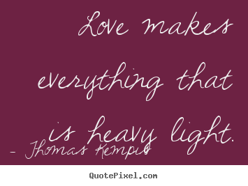 Love quotes - Love makes everything that is heavy light.