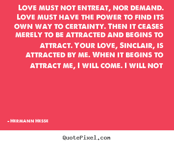Love quote - Love must not entreat, nor demand. love must have the power..