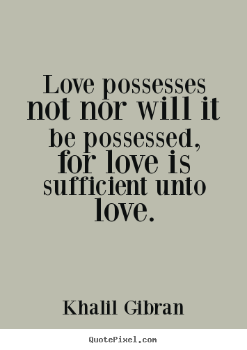 Love possesses not nor will it be possessed,.. Khalil Gibran  love quotes