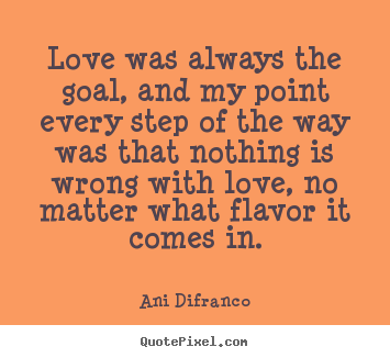 Quote about love - Love was always the goal, and my point every step of the..