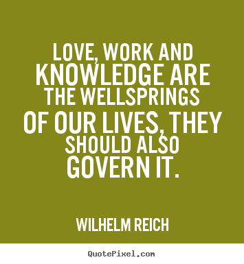 Wilhelm Reich picture quote - Love, work and knowledge are the wellsprings of our lives,.. - Love sayings