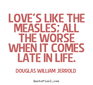 Love's like the measles; all the worse when it comes late.. Douglas William Jerrold good love quotes